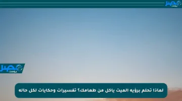 لماذا تحلم برؤية الميت يأكل من طعامك؟ تفسيرات وحكايات لكل حالة